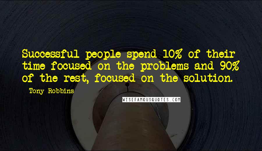 Tony Robbins Quotes: Successful people spend 10% of their time focused on the problems and 90% of the rest, focused on the solution.