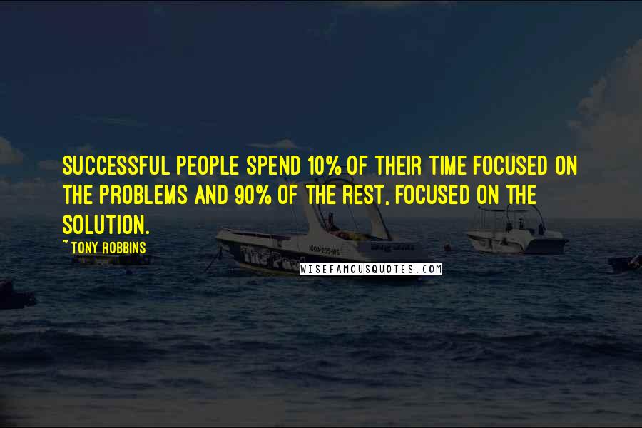 Tony Robbins Quotes: Successful people spend 10% of their time focused on the problems and 90% of the rest, focused on the solution.