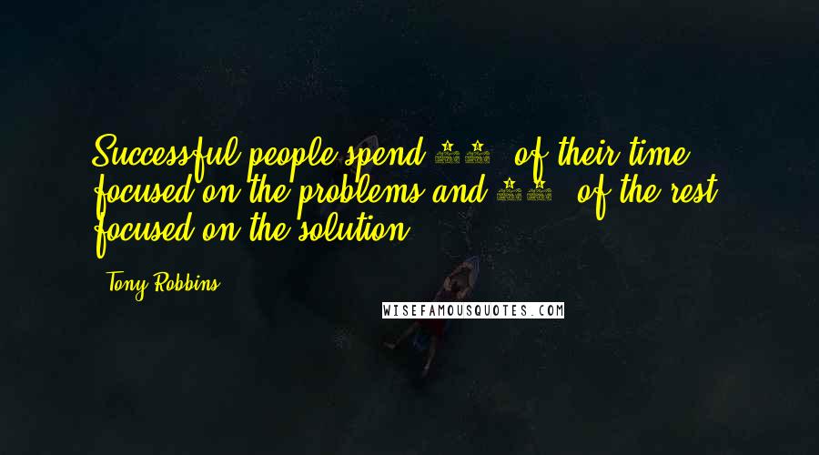 Tony Robbins Quotes: Successful people spend 10% of their time focused on the problems and 90% of the rest, focused on the solution.