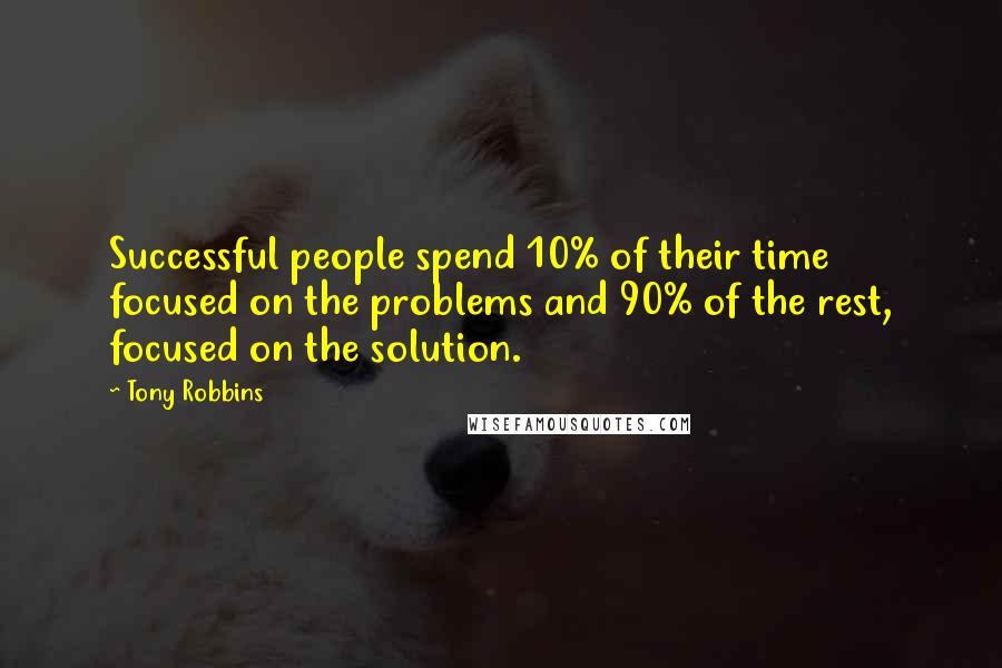 Tony Robbins Quotes: Successful people spend 10% of their time focused on the problems and 90% of the rest, focused on the solution.