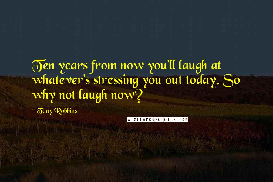 Tony Robbins Quotes: Ten years from now you'll laugh at whatever's stressing you out today. So why not laugh now?