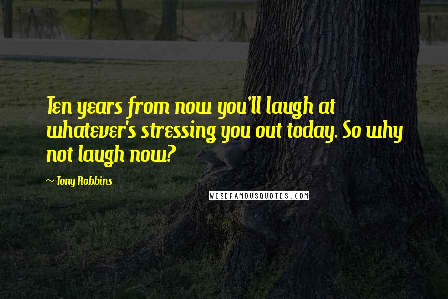 Tony Robbins Quotes: Ten years from now you'll laugh at whatever's stressing you out today. So why not laugh now?