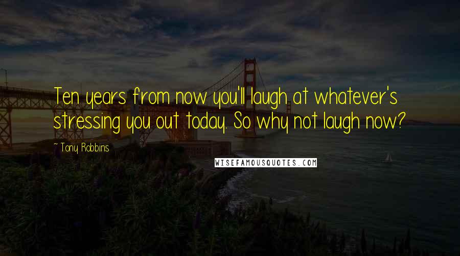 Tony Robbins Quotes: Ten years from now you'll laugh at whatever's stressing you out today. So why not laugh now?