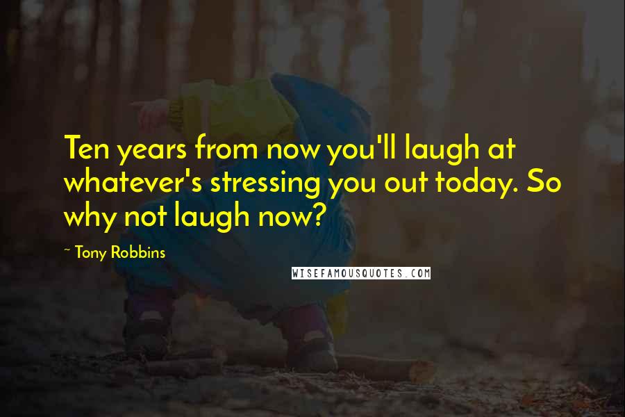 Tony Robbins Quotes: Ten years from now you'll laugh at whatever's stressing you out today. So why not laugh now?