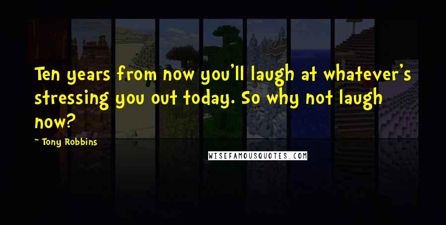 Tony Robbins Quotes: Ten years from now you'll laugh at whatever's stressing you out today. So why not laugh now?