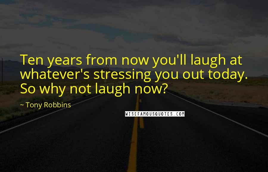 Tony Robbins Quotes: Ten years from now you'll laugh at whatever's stressing you out today. So why not laugh now?