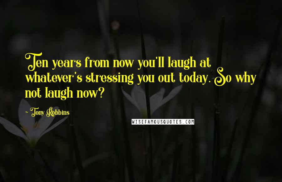 Tony Robbins Quotes: Ten years from now you'll laugh at whatever's stressing you out today. So why not laugh now?