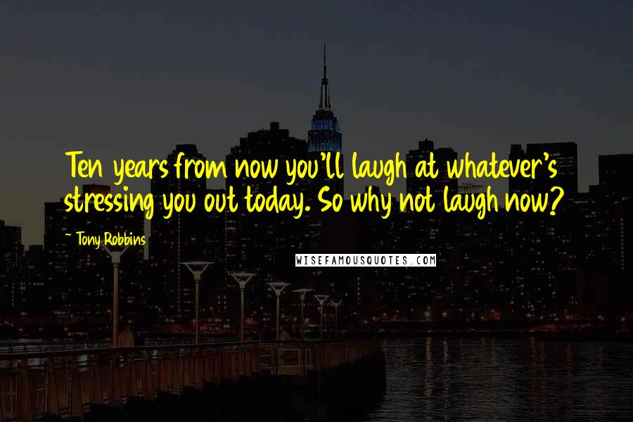 Tony Robbins Quotes: Ten years from now you'll laugh at whatever's stressing you out today. So why not laugh now?