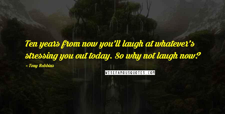 Tony Robbins Quotes: Ten years from now you'll laugh at whatever's stressing you out today. So why not laugh now?