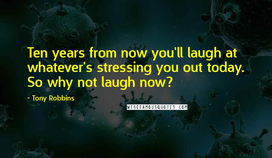 Tony Robbins Quotes: Ten years from now you'll laugh at whatever's stressing you out today. So why not laugh now?