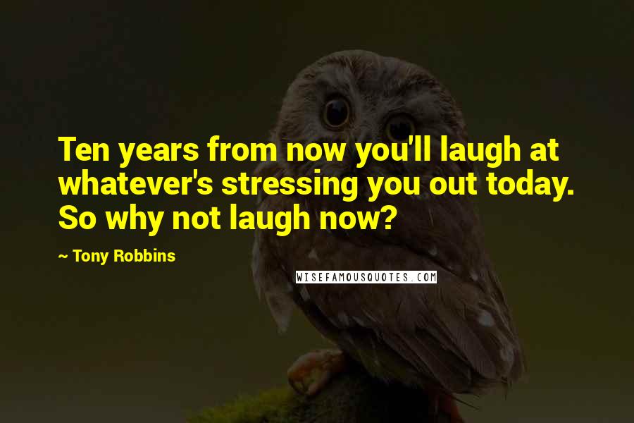 Tony Robbins Quotes: Ten years from now you'll laugh at whatever's stressing you out today. So why not laugh now?