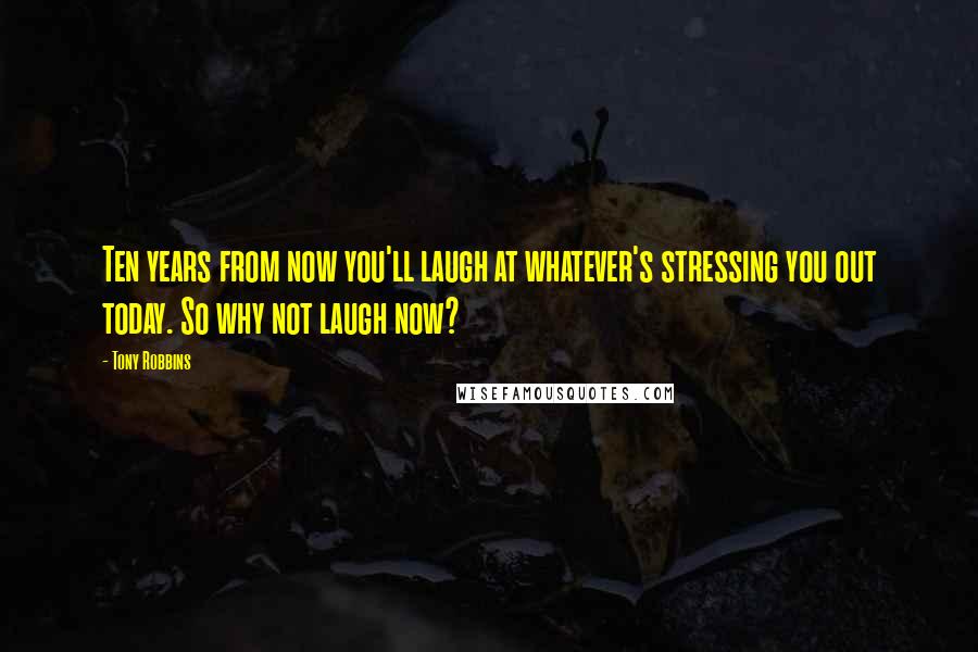 Tony Robbins Quotes: Ten years from now you'll laugh at whatever's stressing you out today. So why not laugh now?