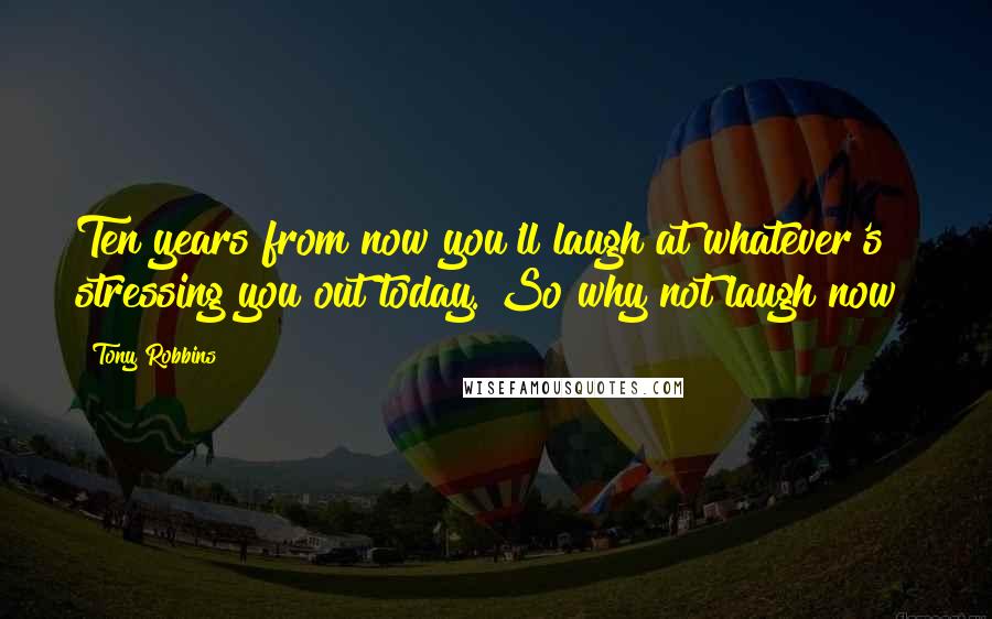 Tony Robbins Quotes: Ten years from now you'll laugh at whatever's stressing you out today. So why not laugh now?