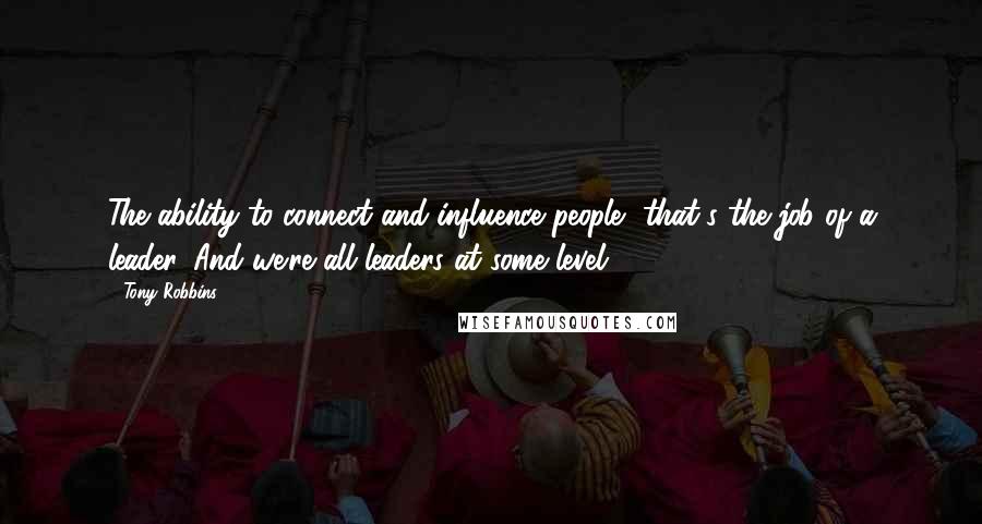 Tony Robbins Quotes: The ability to connect and influence people, that's the job of a leader. And we're all leaders at some level.