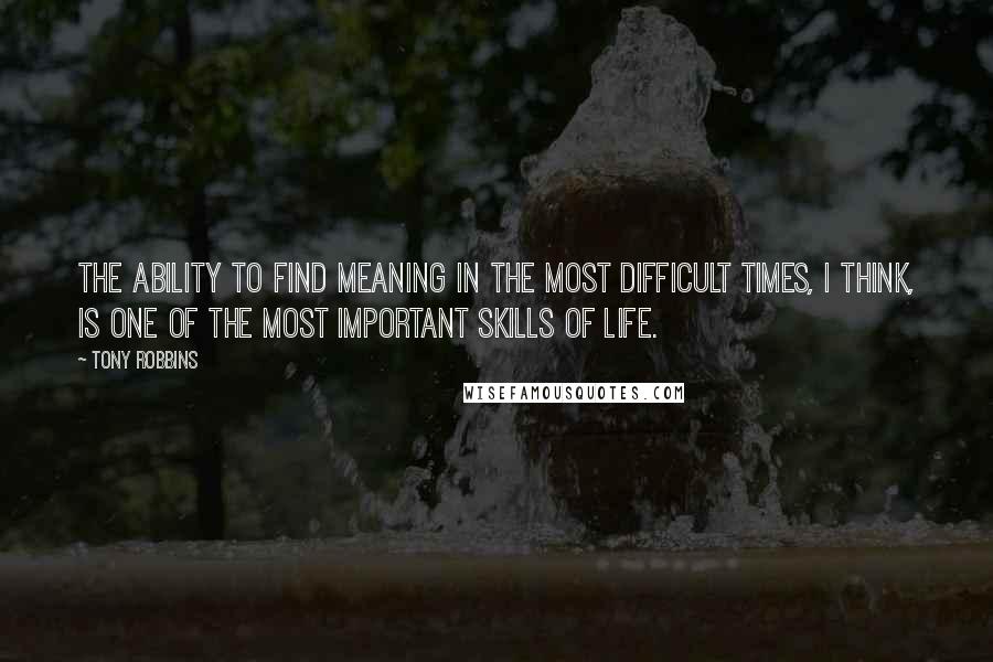 Tony Robbins Quotes: The ability to find meaning in the most difficult times, I think, is one of the most important skills of life.