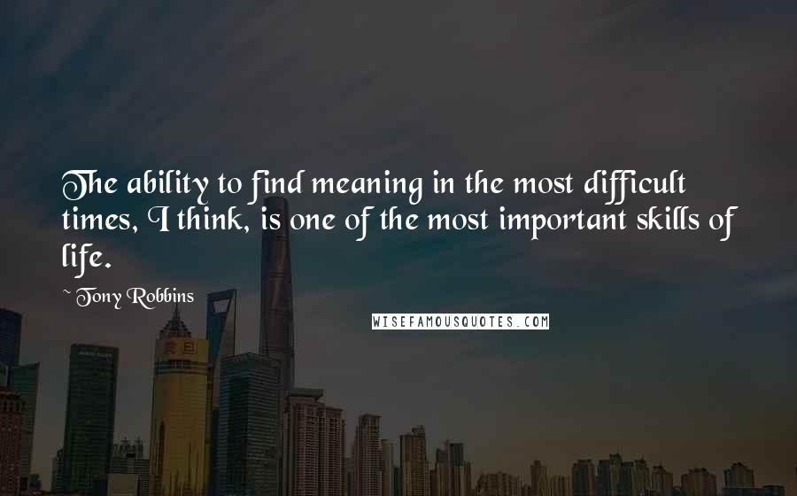 Tony Robbins Quotes: The ability to find meaning in the most difficult times, I think, is one of the most important skills of life.