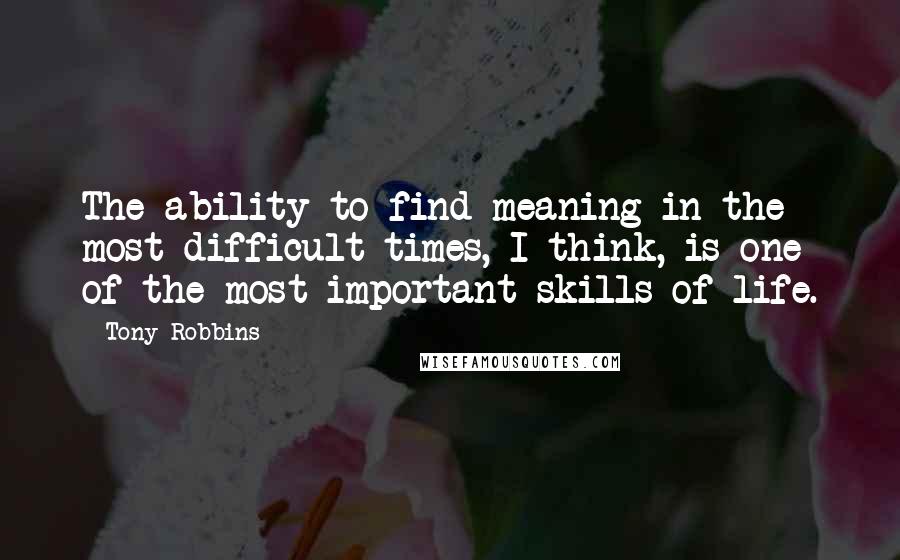 Tony Robbins Quotes: The ability to find meaning in the most difficult times, I think, is one of the most important skills of life.
