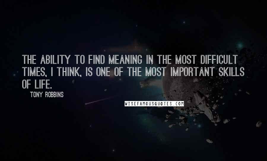 Tony Robbins Quotes: The ability to find meaning in the most difficult times, I think, is one of the most important skills of life.