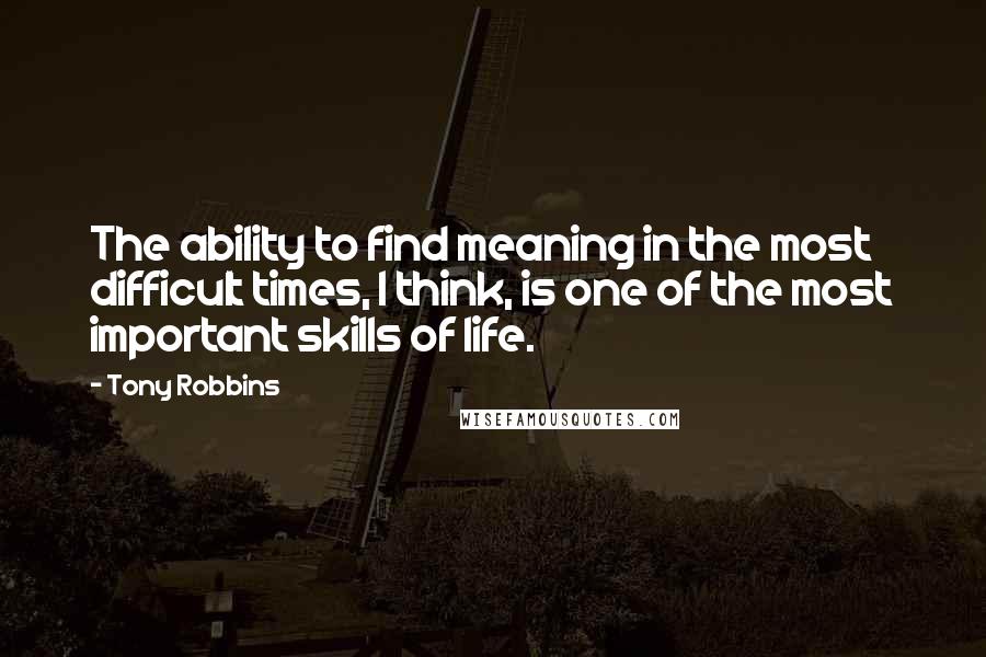 Tony Robbins Quotes: The ability to find meaning in the most difficult times, I think, is one of the most important skills of life.