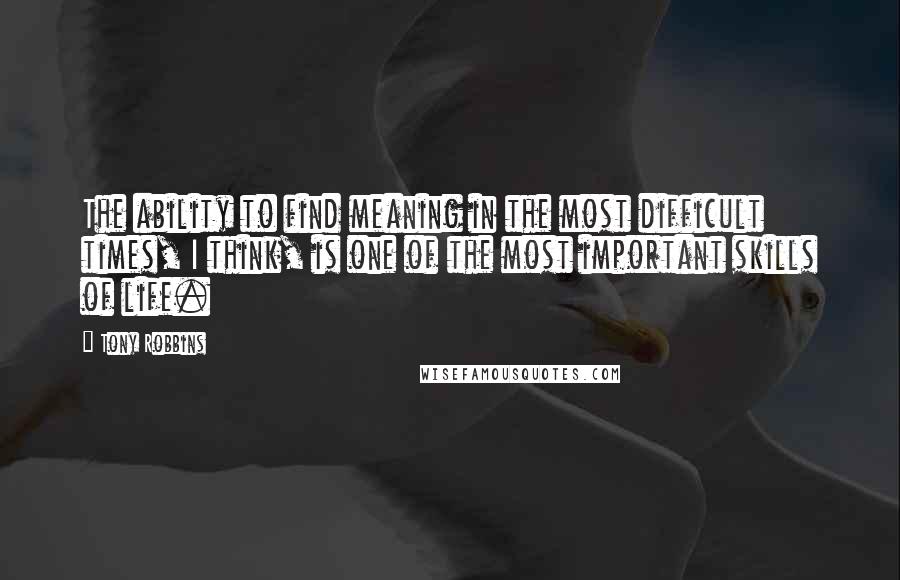 Tony Robbins Quotes: The ability to find meaning in the most difficult times, I think, is one of the most important skills of life.