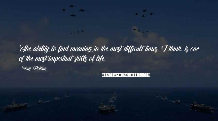 Tony Robbins Quotes: The ability to find meaning in the most difficult times, I think, is one of the most important skills of life.