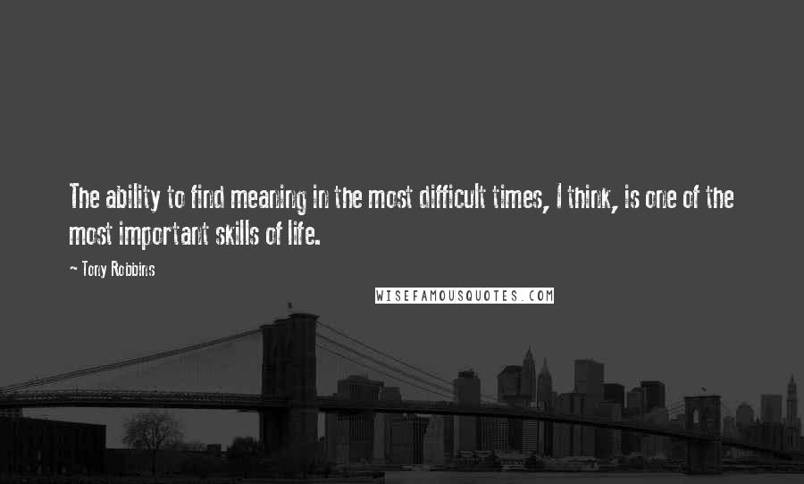 Tony Robbins Quotes: The ability to find meaning in the most difficult times, I think, is one of the most important skills of life.