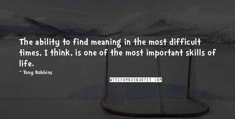 Tony Robbins Quotes: The ability to find meaning in the most difficult times, I think, is one of the most important skills of life.