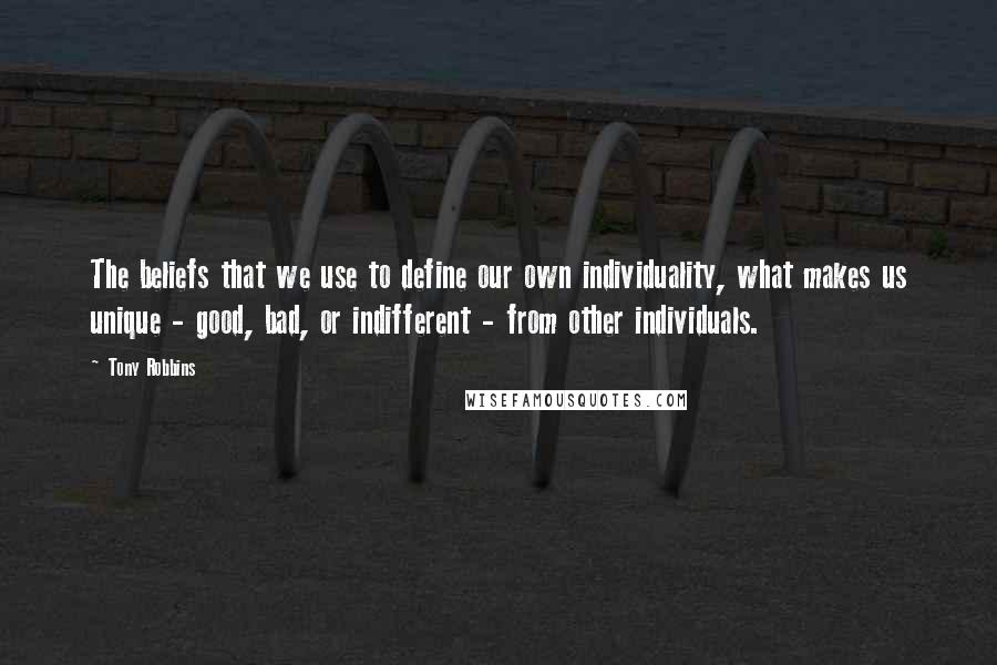 Tony Robbins Quotes: The beliefs that we use to define our own individuality, what makes us unique - good, bad, or indifferent - from other individuals.