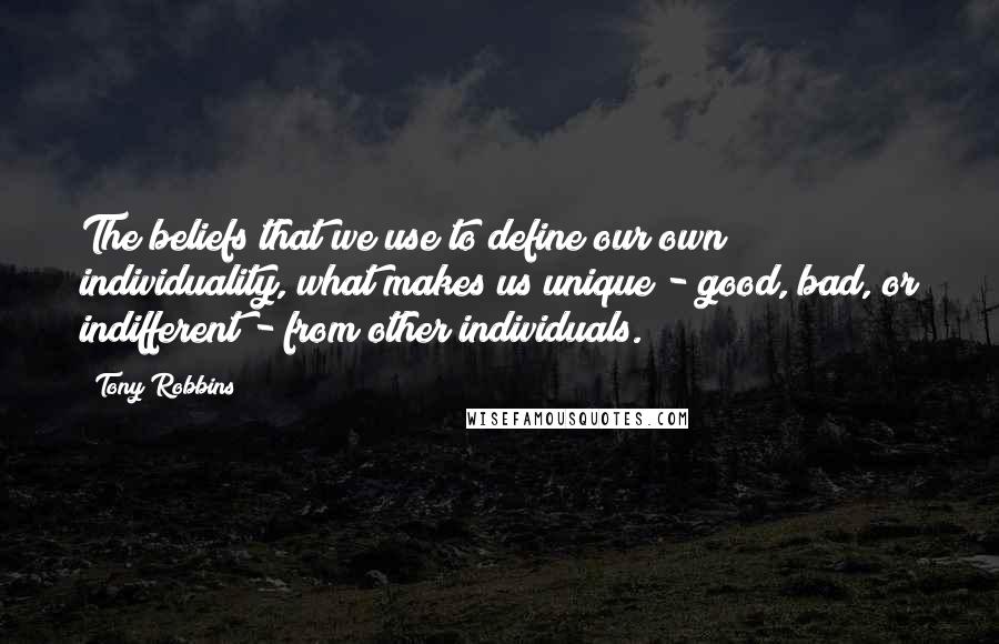 Tony Robbins Quotes: The beliefs that we use to define our own individuality, what makes us unique - good, bad, or indifferent - from other individuals.