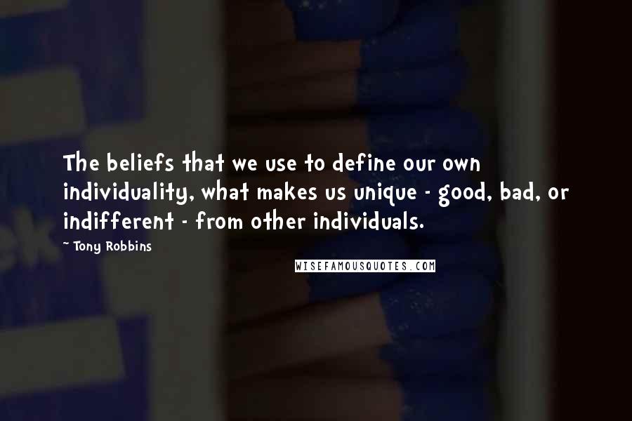 Tony Robbins Quotes: The beliefs that we use to define our own individuality, what makes us unique - good, bad, or indifferent - from other individuals.