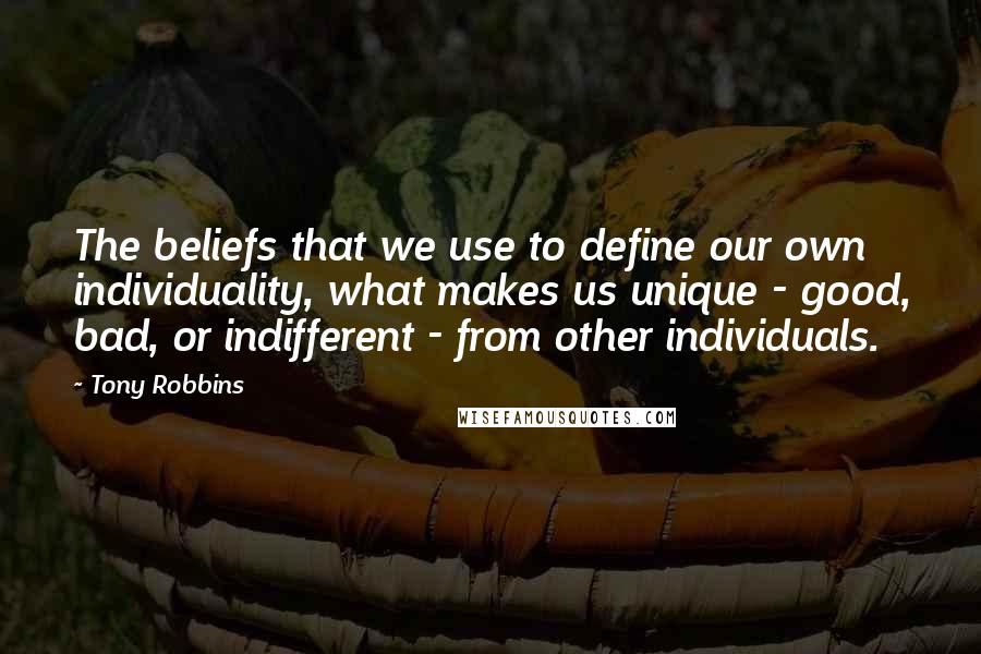 Tony Robbins Quotes: The beliefs that we use to define our own individuality, what makes us unique - good, bad, or indifferent - from other individuals.