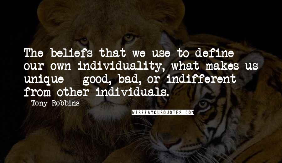 Tony Robbins Quotes: The beliefs that we use to define our own individuality, what makes us unique - good, bad, or indifferent - from other individuals.