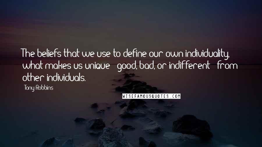 Tony Robbins Quotes: The beliefs that we use to define our own individuality, what makes us unique - good, bad, or indifferent - from other individuals.