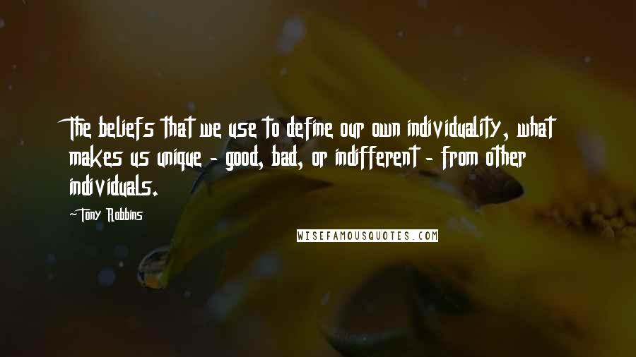 Tony Robbins Quotes: The beliefs that we use to define our own individuality, what makes us unique - good, bad, or indifferent - from other individuals.