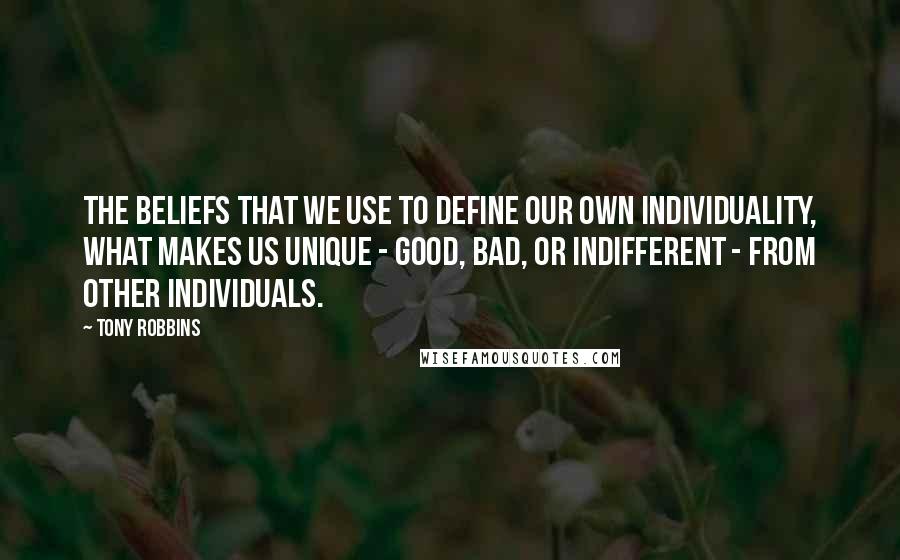 Tony Robbins Quotes: The beliefs that we use to define our own individuality, what makes us unique - good, bad, or indifferent - from other individuals.