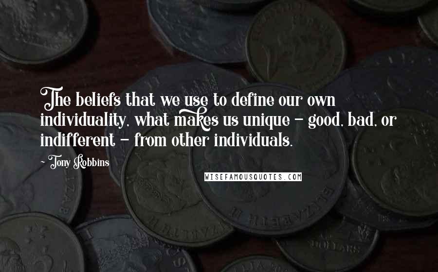 Tony Robbins Quotes: The beliefs that we use to define our own individuality, what makes us unique - good, bad, or indifferent - from other individuals.