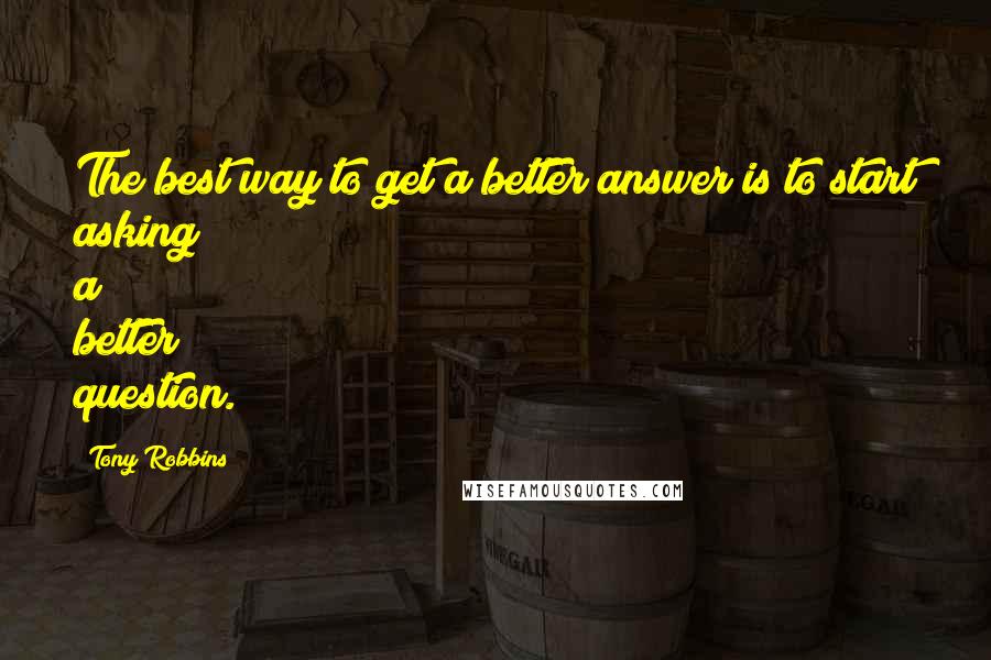 Tony Robbins Quotes: The best way to get a better answer is to start asking a better question.