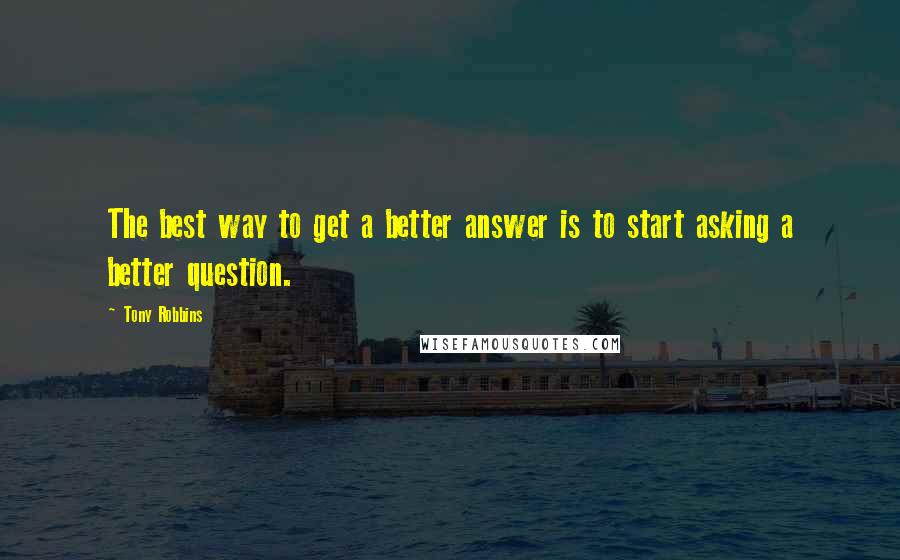 Tony Robbins Quotes: The best way to get a better answer is to start asking a better question.