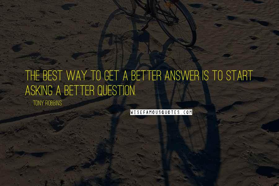 Tony Robbins Quotes: The best way to get a better answer is to start asking a better question.