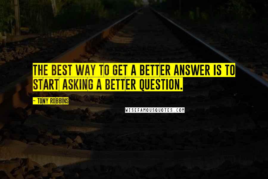 Tony Robbins Quotes: The best way to get a better answer is to start asking a better question.