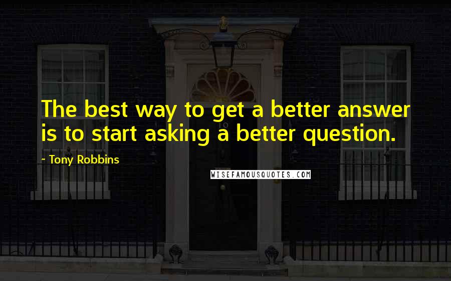 Tony Robbins Quotes: The best way to get a better answer is to start asking a better question.