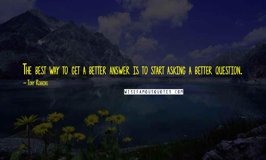 Tony Robbins Quotes: The best way to get a better answer is to start asking a better question.