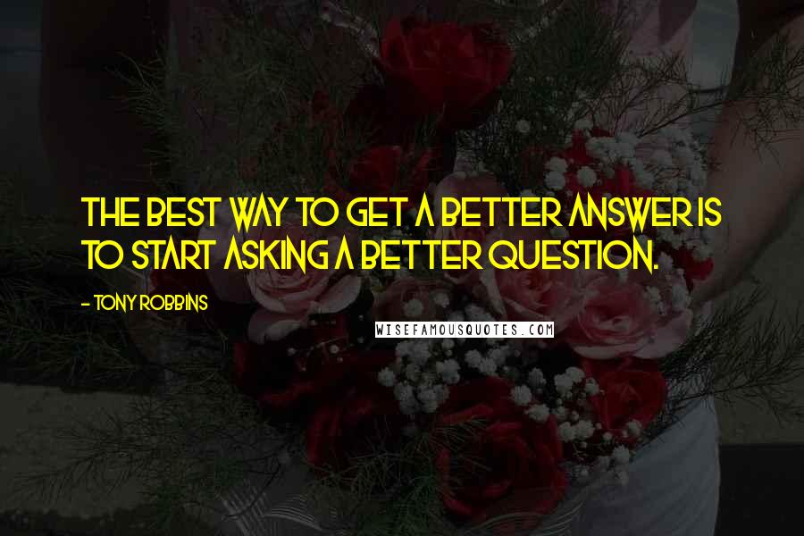 Tony Robbins Quotes: The best way to get a better answer is to start asking a better question.