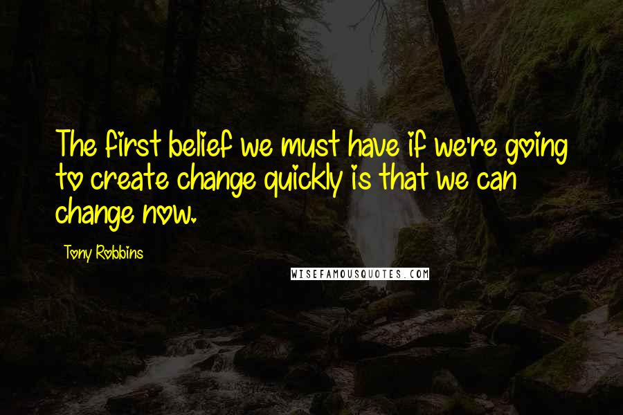 Tony Robbins Quotes: The first belief we must have if we're going to create change quickly is that we can change now.