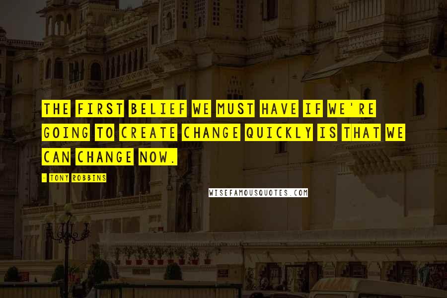 Tony Robbins Quotes: The first belief we must have if we're going to create change quickly is that we can change now.