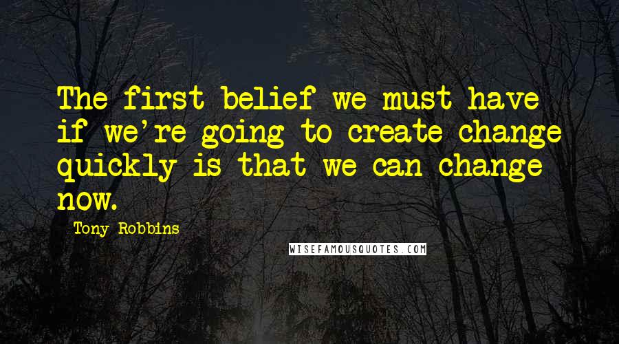 Tony Robbins Quotes: The first belief we must have if we're going to create change quickly is that we can change now.