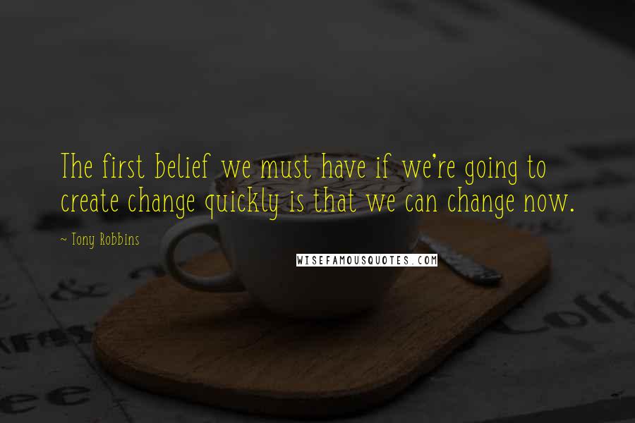 Tony Robbins Quotes: The first belief we must have if we're going to create change quickly is that we can change now.