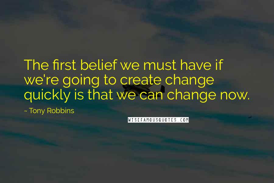 Tony Robbins Quotes: The first belief we must have if we're going to create change quickly is that we can change now.