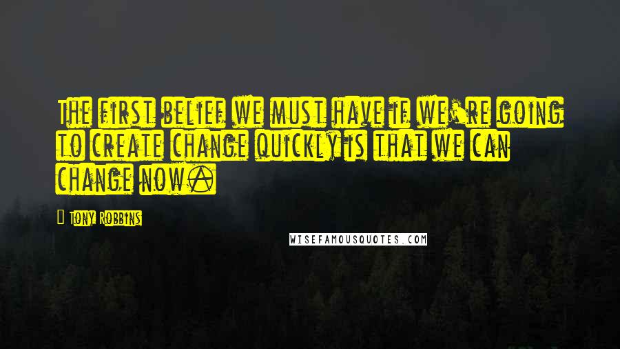 Tony Robbins Quotes: The first belief we must have if we're going to create change quickly is that we can change now.