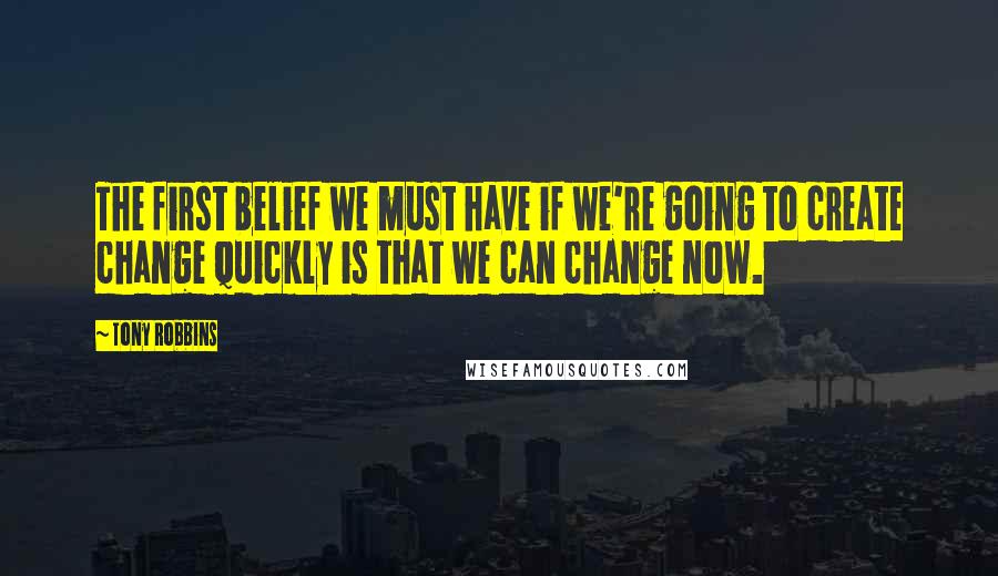 Tony Robbins Quotes: The first belief we must have if we're going to create change quickly is that we can change now.